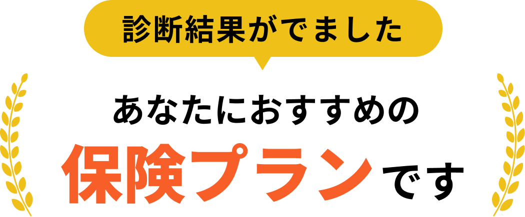 診断結果がでました。あなたにおすすめの保険プランです。